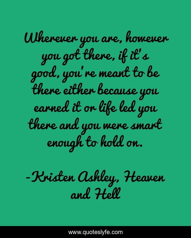 Wherever you are, however you got there, if it's good, you're meant to be there either because you earned it or life led you there and you were smart enough to hold on.