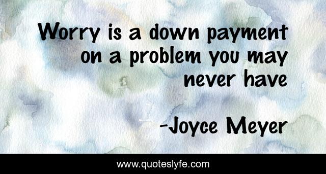 Worry is a down payment on a problem you may never have