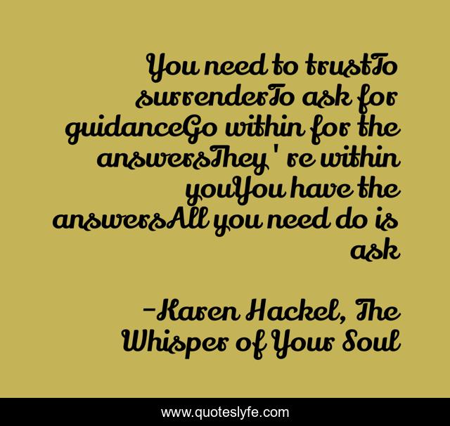 You need to trustTo surrenderTo ask for guidanceGo within for the answersThey're within youYou have the answersAll you need do is ask