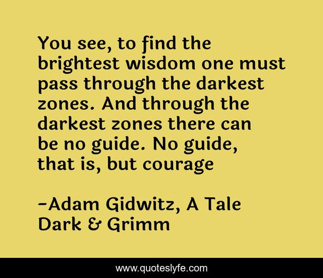 You see, to find the brightest wisdom one must pass through the darkest zones. And through the darkest zones there can be no guide. No guide, that is, but courage