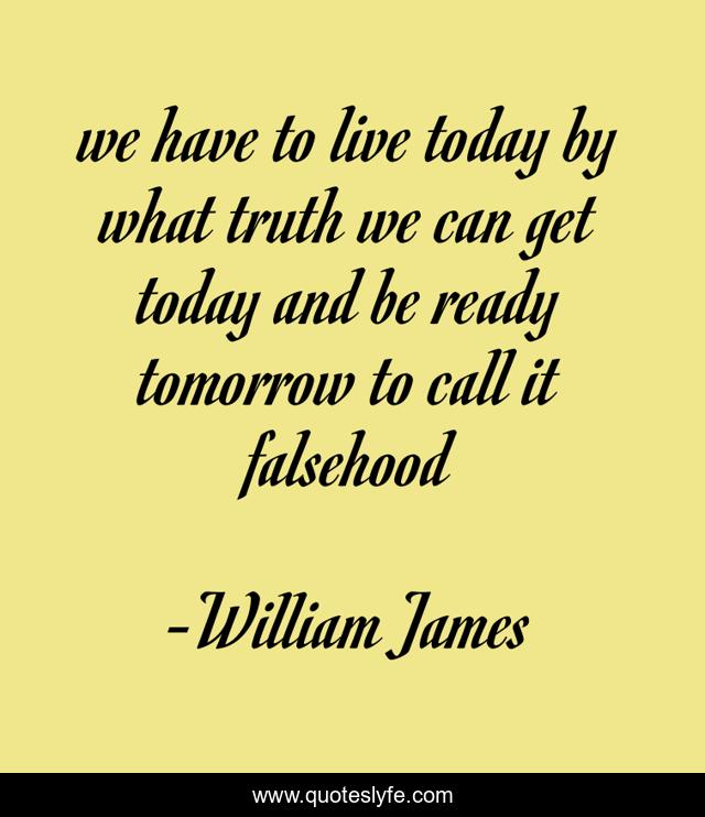 we have to live today by what truth we can get today and be ready tomorrow to call it falsehood