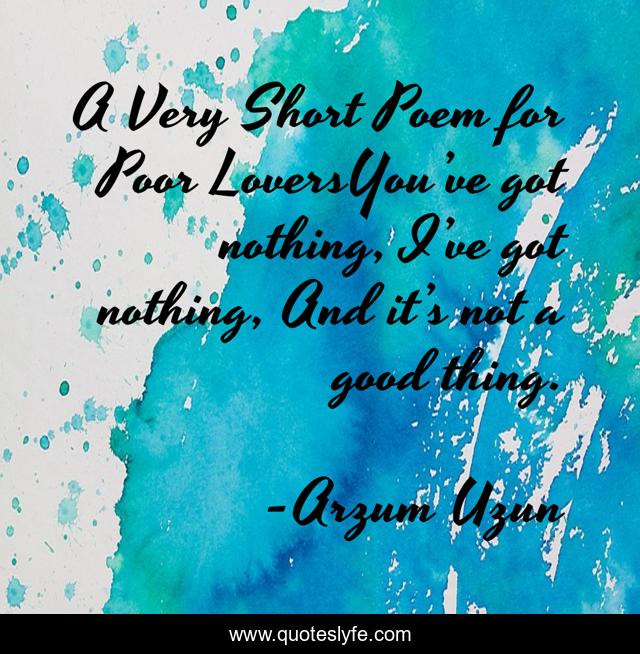 A Very Short Poem for Poor LoversYou’ve got nothing, I’ve got nothing, And it’s not a good thing.