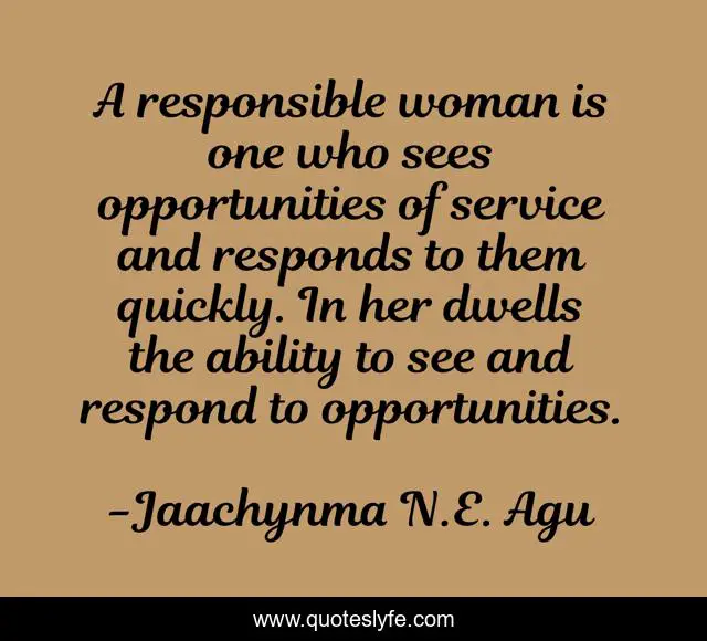 A responsible woman is one who sees opportunities of service and responds to them quickly. In her dwells the ability to see and respond to opportunities.