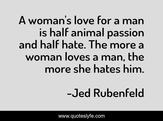A woman's love for a man is half animal passion and half hate. The more a woman loves a man, the more she hates him.