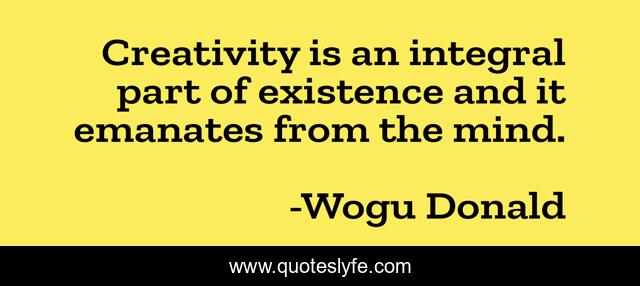Creativity is an integral part of existence and it emanates from the mind.