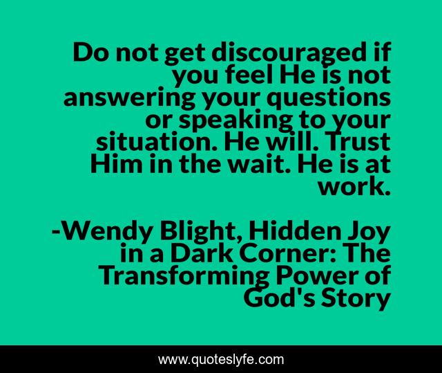 Do not get discouraged if you feel He is not answering your questions or speaking to your situation. He will. Trust Him in the wait. He is at work.