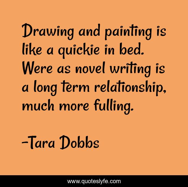 Drawing and painting is like a quickie in bed. Were as novel writing is a long term relationship, much more fulling.