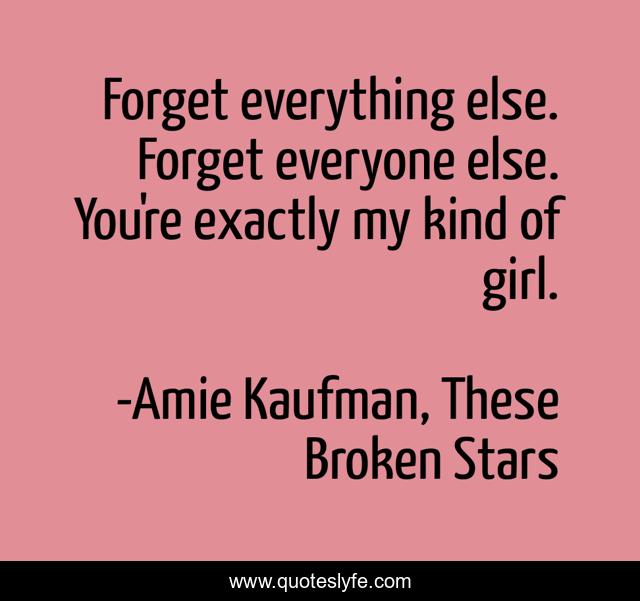 Forget everything else. Forget everyone else. You're exactly my kind of girl.