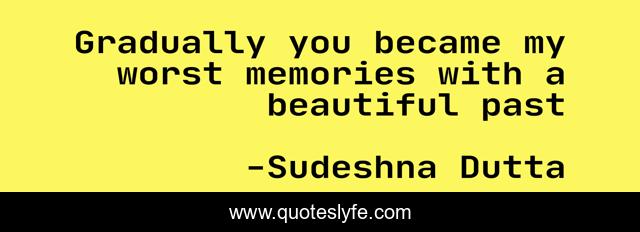 Gradually you became my worst memories with a beautiful past