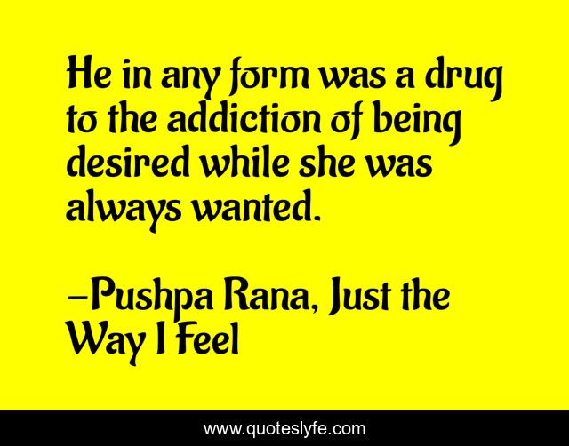 He in any form was a drug to the addiction of being desired while she was always wanted.