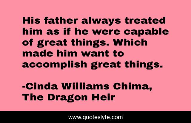 His father always treated him as if he were capable of great things. Which made him want to accomplish great things.