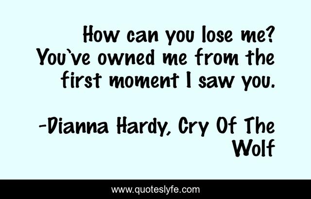 How can you lose me? You’ve owned me from the first moment I saw you.