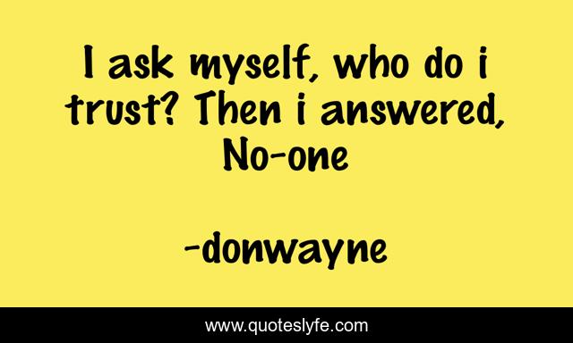 I ask myself, who do i trust? Then i answered, No-one