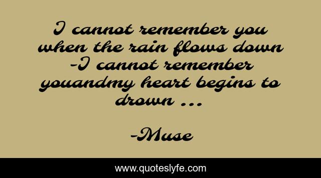 I cannot remember you when the rain flows down -I cannot remember youandmy heart begins to drown ...