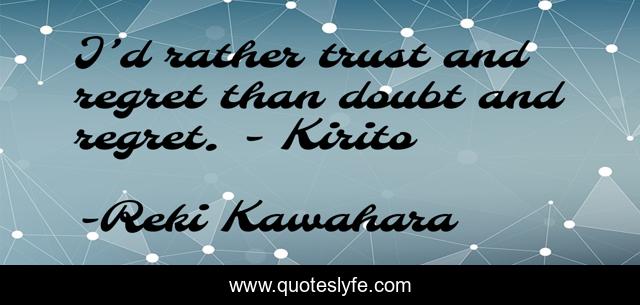 I’d rather trust and regret than doubt and regret. - Kirito