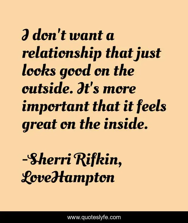 I don't want a relationship that just looks good on the outside. It's more important that it feels great on the inside.