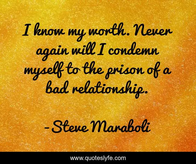 I know my worth. Never again will I condemn myself to the prison of a bad relationship.