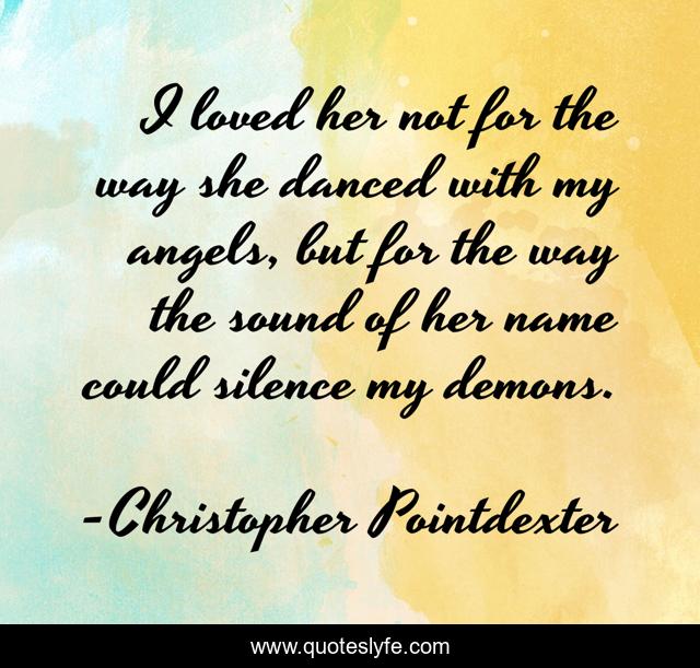 I loved her not for the way she danced with my angels, but for the way the sound of her name could silence my demons.
