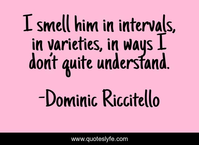 I smell him in intervals, in varieties, in ways I don’t quite understand.
