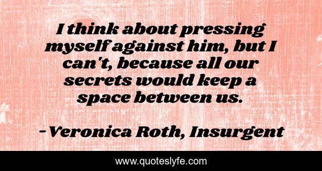 I think about pressing myself against him, but I can't, because all our secrets would keep a space between us.