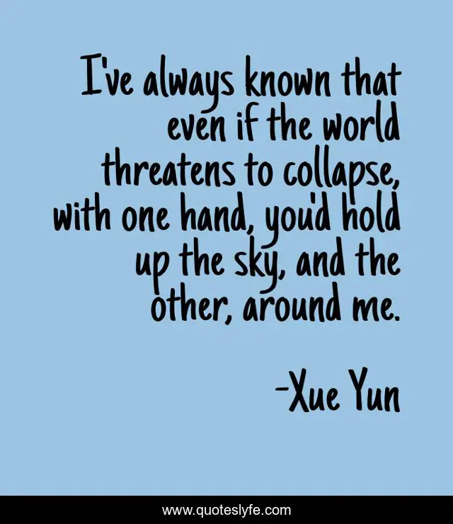 I've always known that even if the world threatens to collapse, with one hand, you'd hold up the sky, and the other, around me.