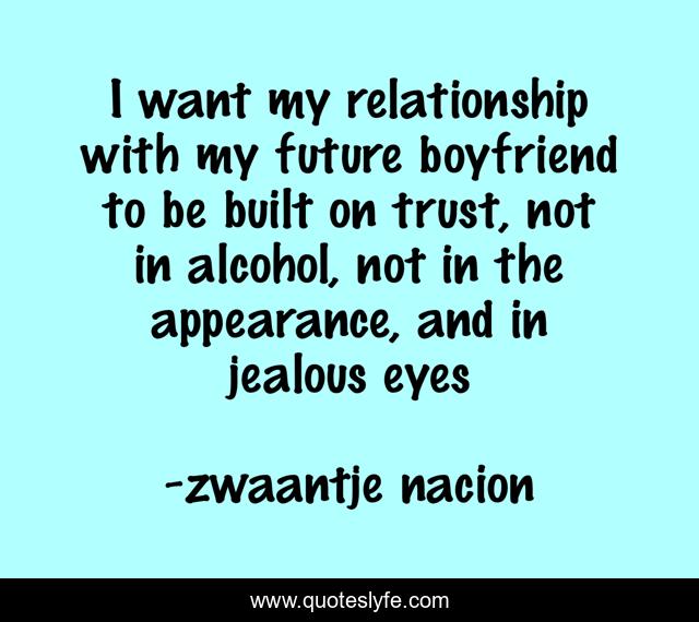 I want my relationship with my future boyfriend to be built on trust, not in alcohol, not in the appearance, and in jealous eyes