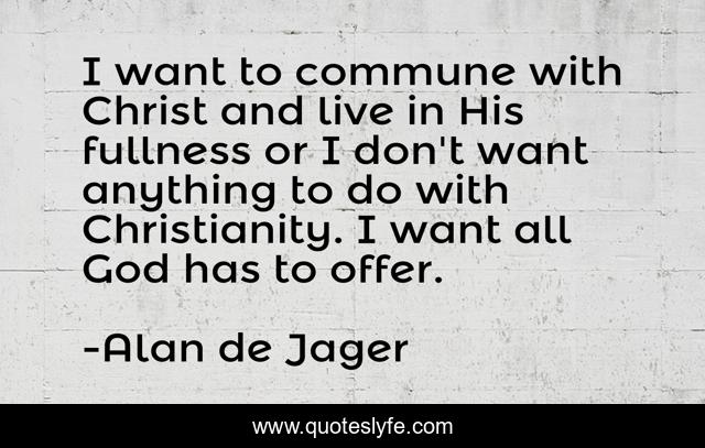 I want to commune with Christ and live in His fullness or I don't want anything to do with Christianity. I want all God has to offer.