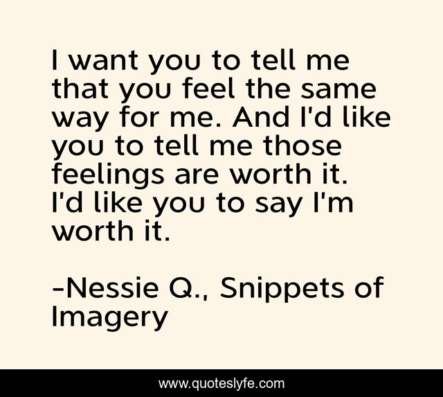 I want you to tell me that you feel the same way for me. And I’d like you to tell me those feelings are worth it. I’d like you to say I’m worth it.