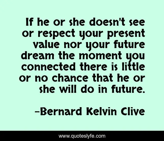 If he or she doesn't see or respect your present value nor your future dream the moment you connected there is little or no chance that he or she will do in future.
