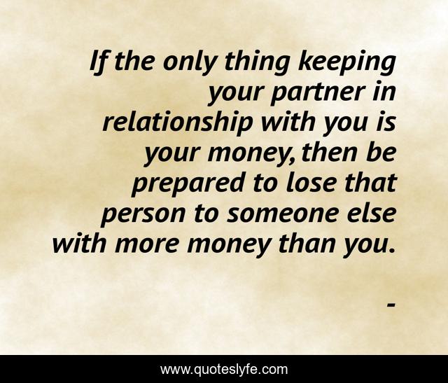If the only thing keeping your partner in relationship with you is your money, then be prepared to lose that person to someone else with more money than you.