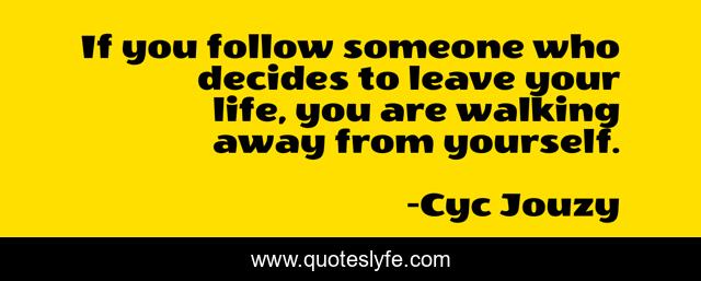 If you follow someone who decides to leave your life, you are walking away from yourself.