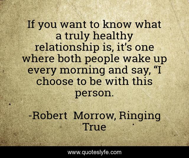 If you want to know what a truly healthy relationship is, it’s one where both people wake up every morning and say, “I choose to be with this person.