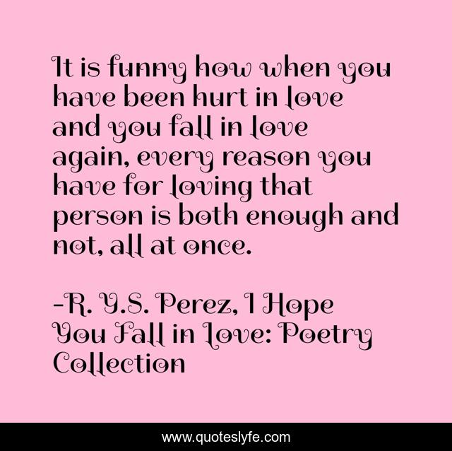 It is funny how when you have been hurt in love and you fall in love again, every reason you have for loving that person is both enough and not, all at once.