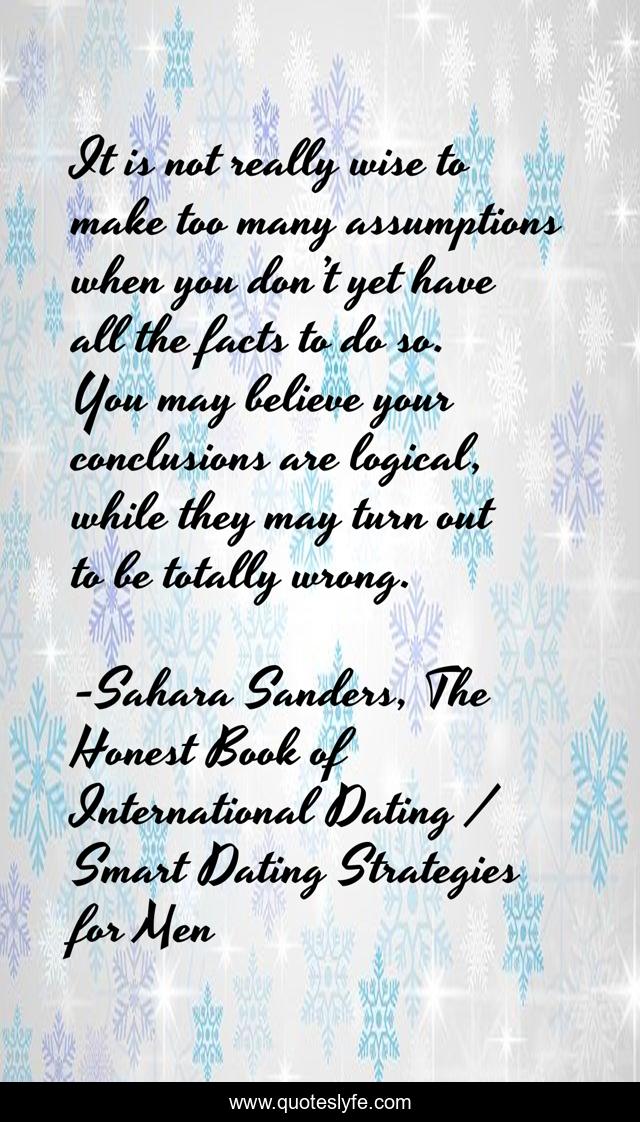 It is not really wise to make too many assumptions when you don’t yet have all the facts to do so. You may believe your conclusions are logical, while they may turn out to be totally wrong.