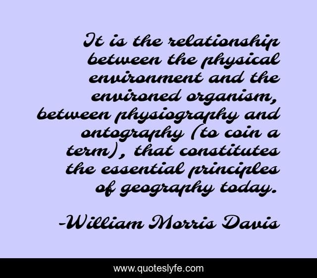 It is the relationship between the physical environment and the environed organism, between physiography and ontography (to coin a term), that constitutes the essential principles of geography today.