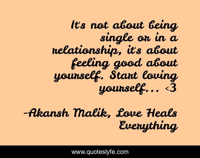 It's not about being single or in a relationship, it's about feeling good about yourself. Start loving yourself... <3