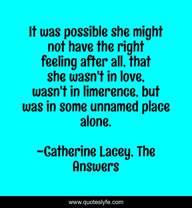 It was possible she might not have the right feeling after all, that she wasn't in love, wasn't in limerence, but was in some unnamed place alone.