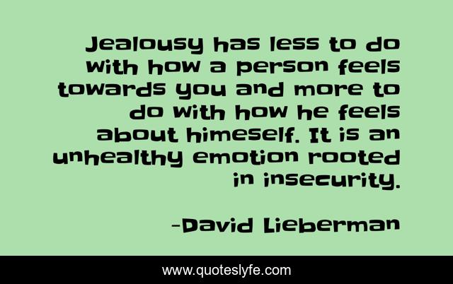 Jealousy has less to do with how a person feels towards you and more to do with how he feels about himeself. It is an unhealthy emotion rooted in insecurity.