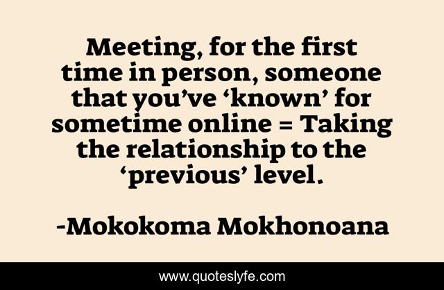 Meeting, for the first time in person, someone that you’ve ‘known’ for sometime online = Taking the relationship to the ‘previous’ level.