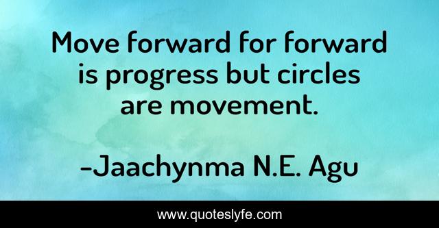 Move forward for forward is progress but circles are movement.