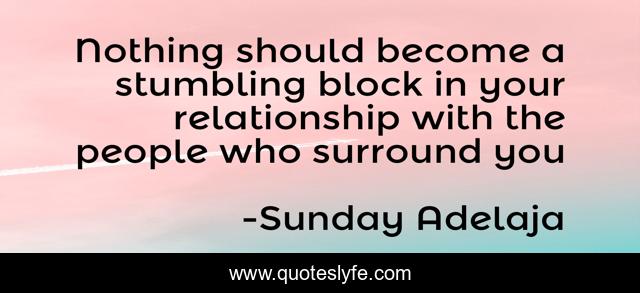 Nothing should become a stumbling block in your relationship with the people who surround you