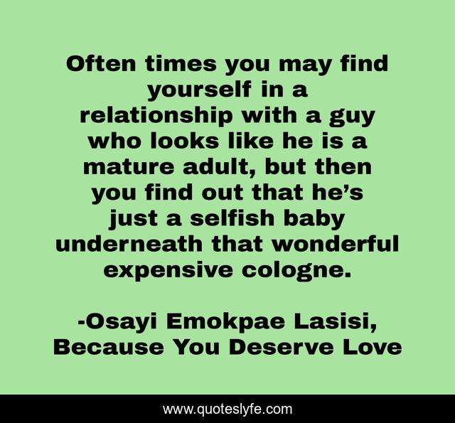 Often times you may find yourself in a relationship with a guy who looks like he is a mature adult, but then you find out that he’s just a selfish baby underneath that wonderful expensive cologne.