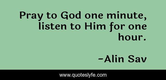 Pray to God one minute, listen to Him for one hour.