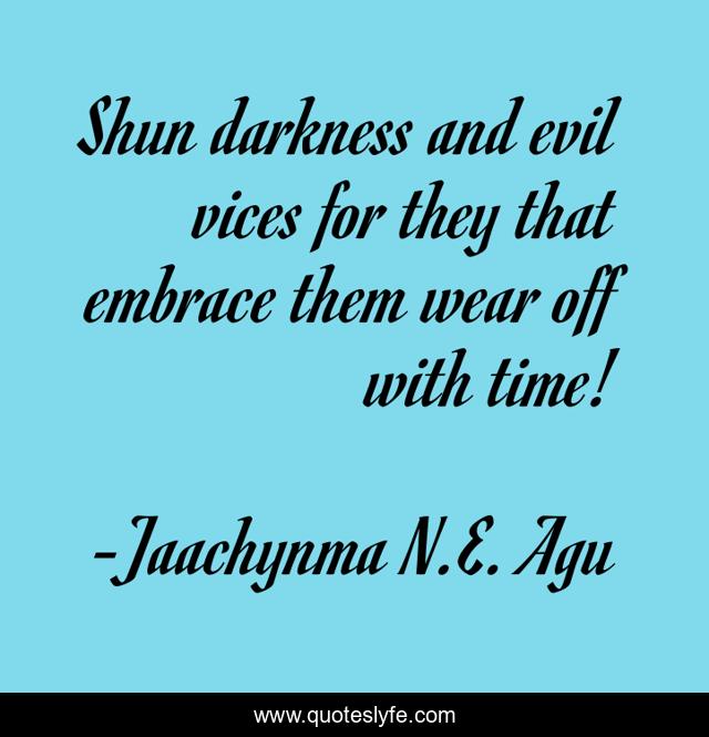 Shun darkness and evil vices for they that embrace them wear off with time!
