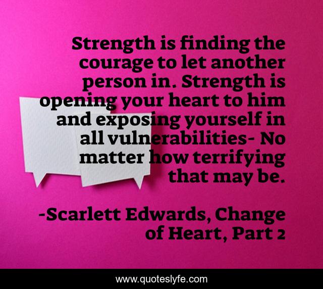 Strength is finding the courage to let another person in. Strength is opening your heart to him and exposing yourself in all vulnerabilities- No matter how terrifying that may be.