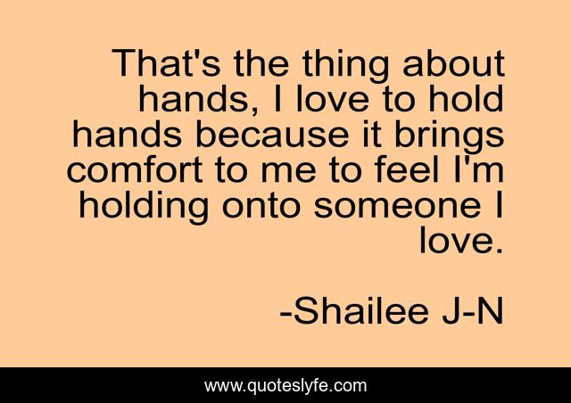 That's the thing about hands, I love to hold hands because it brings comfort to me to feel I'm holding onto someone I love.