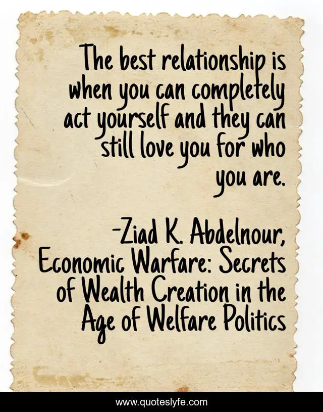 The best relationship is when you can completely act yourself and they can still love you for who you are.