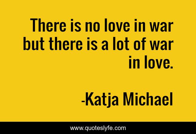 There is no love in war but there is a lot of war in love.