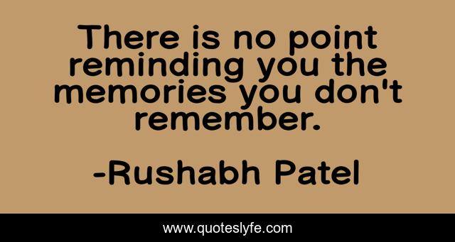 There is no point reminding you the memories you don't remember.