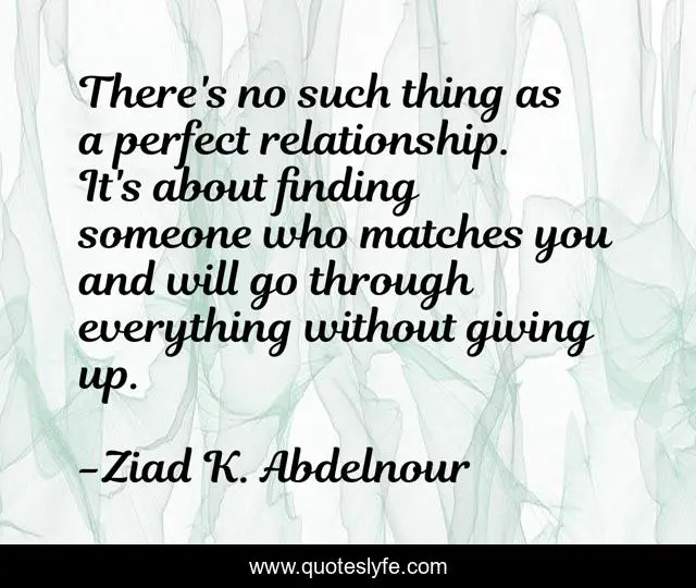 There's no such thing as a perfect relationship. It's about finding someone who matches you and will go through everything without giving up.